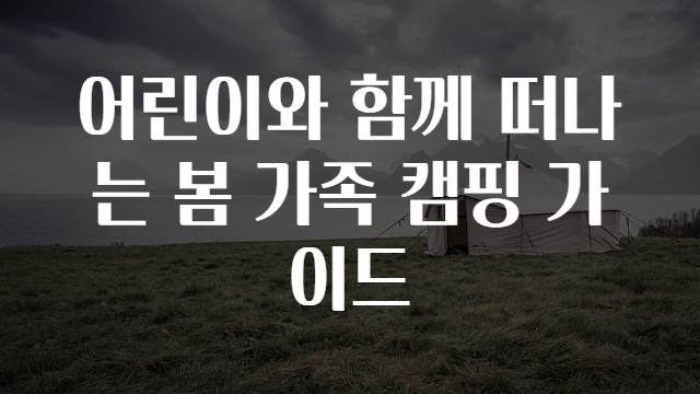 어린이와 함께 떠나는 봄 가족 캠핑 가이드