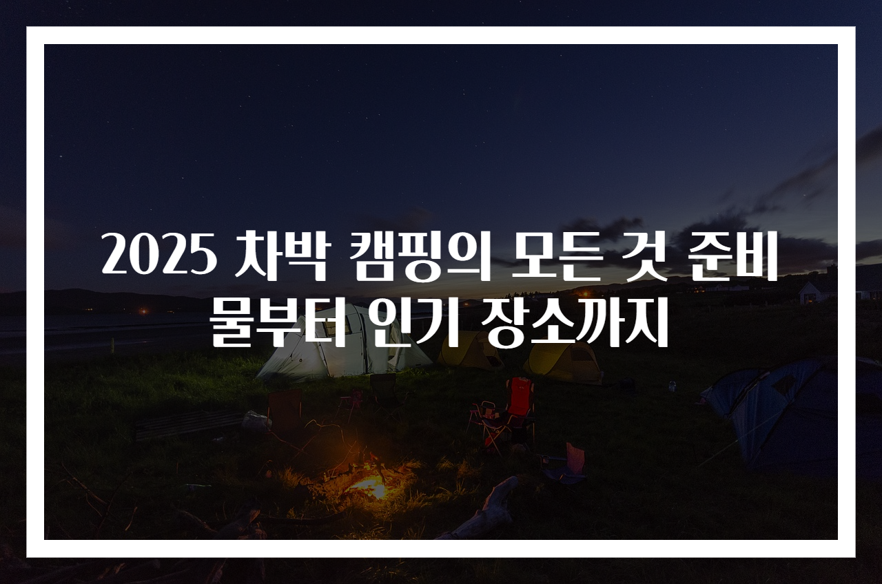 2025 차박 캠핑의 모든 것 준비물부터 인기 장소까지