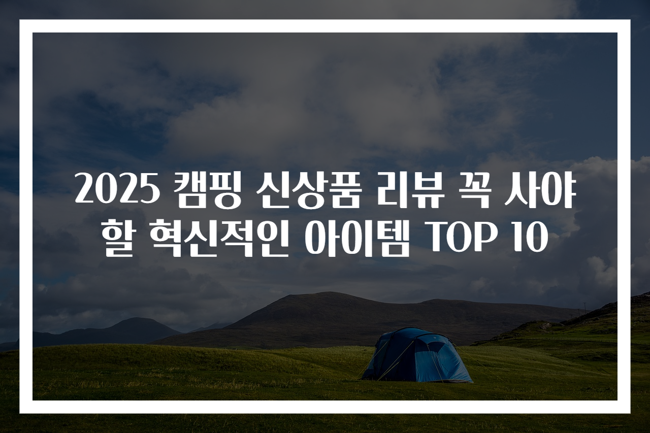 2025 캠핑 신상품 리뷰 꼭 사야 할 혁신적인 아이템 TOP 10