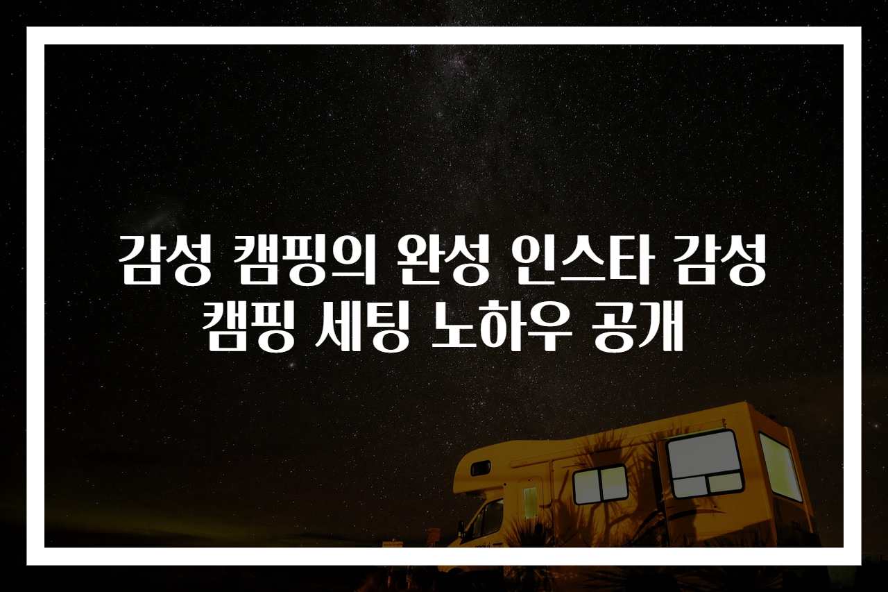 감성 캠핑의 완성 인스타 감성 캠핑 세팅 노하우 공개