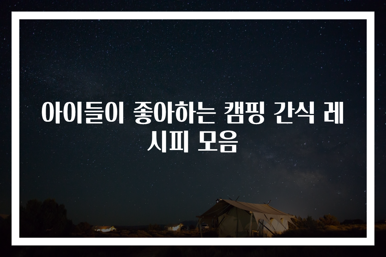 아이들이 좋아하는 캠핑 간식 레시피 모음