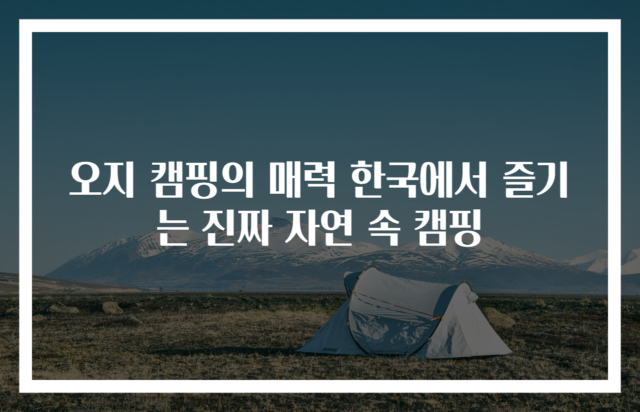 오지 캠핑의 매력 한국에서 즐기는 진짜 자연 속 캠핑
