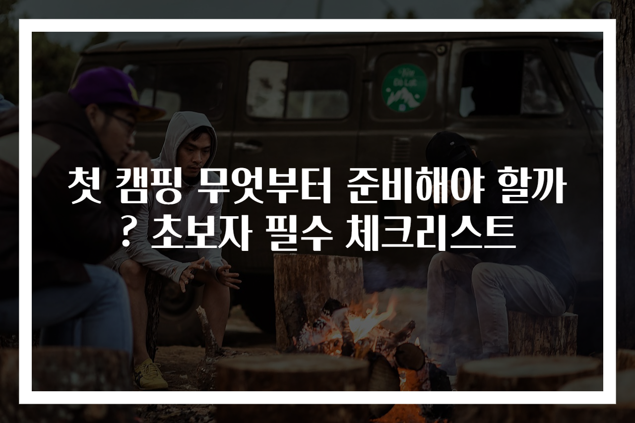 첫 캠핑 무엇부터 준비해야 할까? 초보자 필수 체크리스트