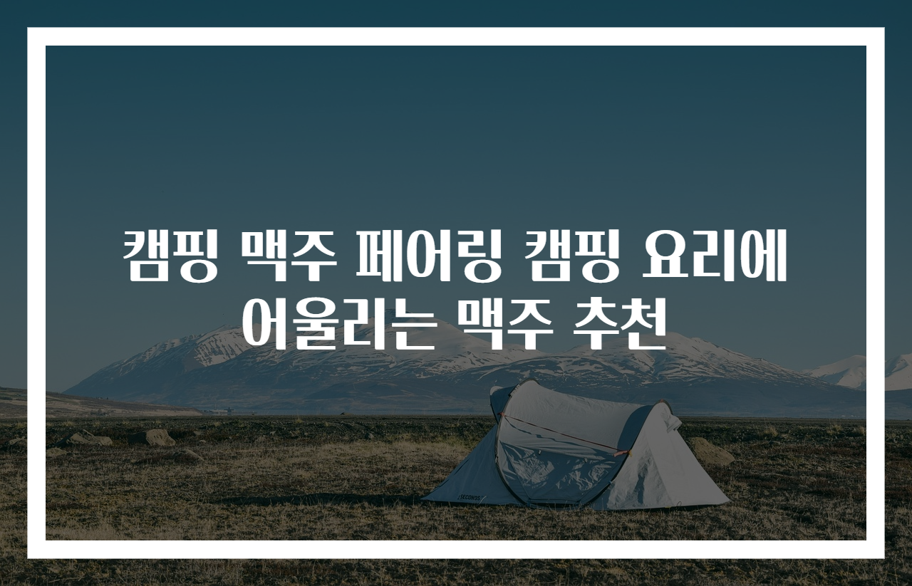 캠핑 맥주 페어링 캠핑 요리에 어울리는 맥주 추천